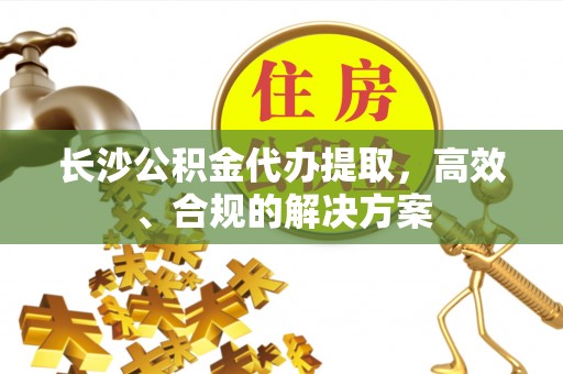 即墨长沙公积金代办提取，高效、合规的解决方案