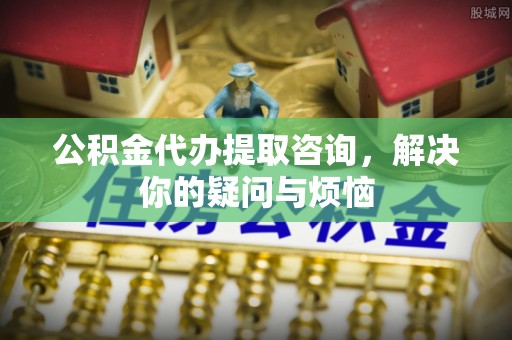 即墨公积金代办提取咨询，解决你的疑问与烦恼