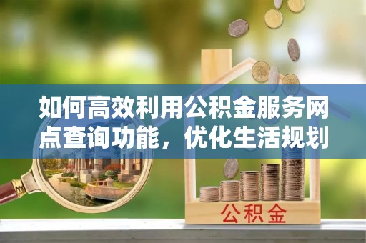 即墨如何高效利用公积金服务网点查询功能，优化生活规划