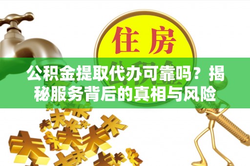 即墨公积金提取代办可靠吗？揭秘服务背后的真相与风险