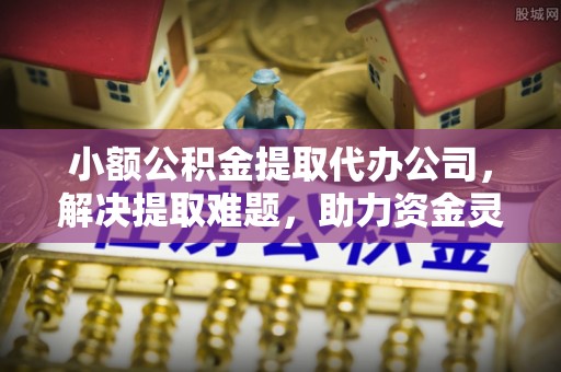 即墨小额公积金提取代办公司，解决提取难题，助力资金灵活使用