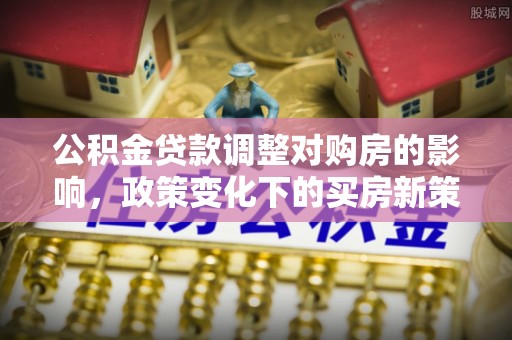 即墨公积金贷款调整对购房的影响，政策变化下的买房新策略