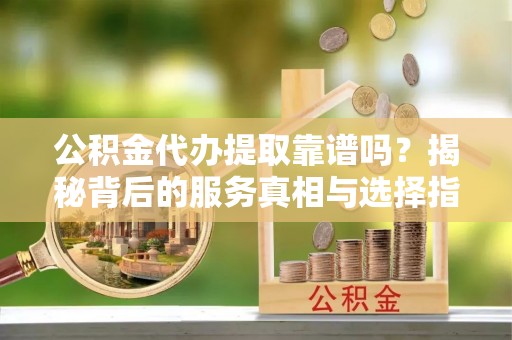 即墨公积金代办提取靠谱吗？揭秘背后的服务真相与选择指南