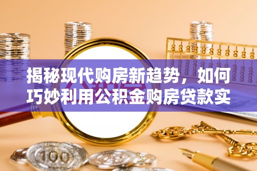 即墨揭秘现代购房新趋势，如何巧妙利用公积金购房贷款实现梦想家园