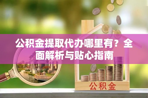 即墨公积金提取代办哪里有？全面解析与贴心指南