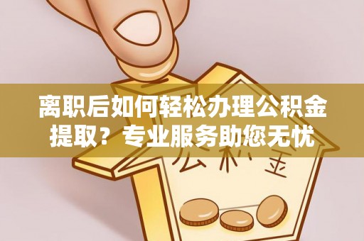 即墨离职后如何轻松办理公积金提取？专业服务助您无忧