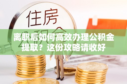 即墨离职后如何高效办理公积金提取？这份攻略请收好
