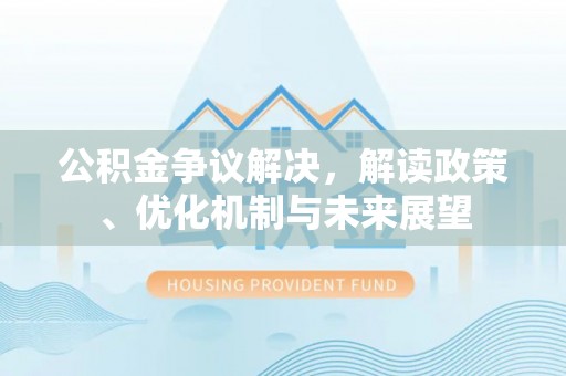 即墨公积金争议解决，解读政策、优化机制与未来展望