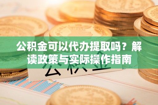 即墨公积金可以代办提取吗？解读政策与实际操作指南