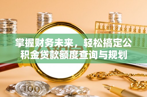 即墨掌握财务未来，轻松搞定公积金贷款额度查询与规划