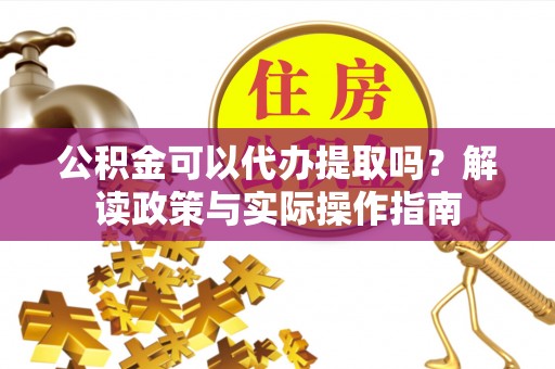 即墨公积金可以代办提取吗？解读政策与实际操作指南