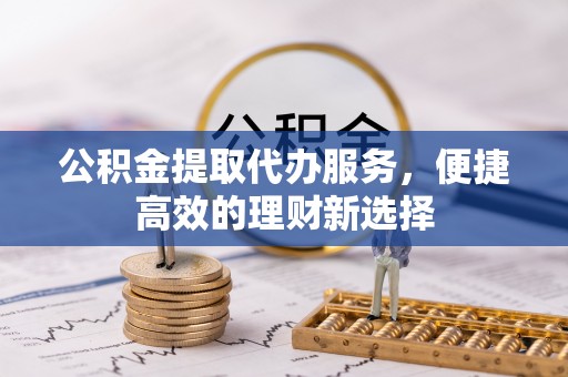 即墨公积金提取代办服务，便捷高效的理财新选择