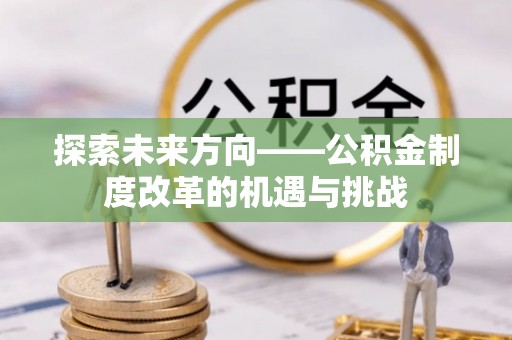 即墨探索未来方向——公积金制度改革的机遇与挑战
