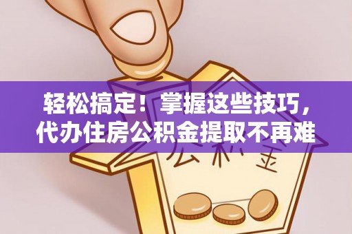 即墨轻松搞定！掌握这些技巧，代办住房公积金提取不再难