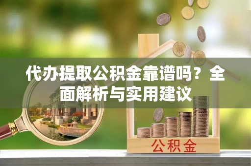即墨代办提取公积金靠谱吗？全面解析与实用建议