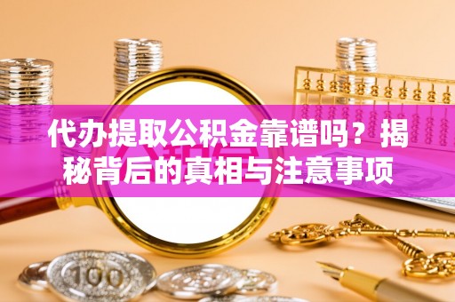 即墨代办提取公积金靠谱吗？揭秘背后的真相与注意事项