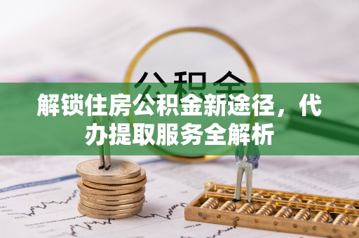 即墨解锁住房公积金新途径，代办提取服务全解析