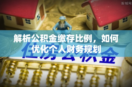 即墨解析公积金缴存比例，如何优化个人财务规划