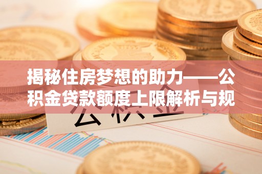 即墨揭秘住房梦想的助力——公积金贷款额度上限解析与规划