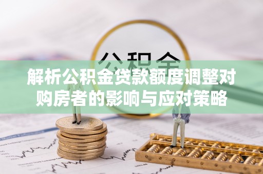 即墨解析公积金贷款额度调整对购房者的影响与应对策略