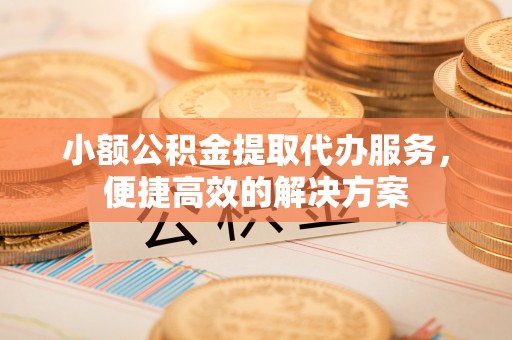 即墨小额公积金提取代办服务，便捷高效的解决方案