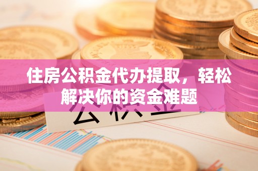即墨住房公积金代办提取，轻松解决你的资金难题
