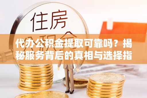 即墨代办公积金提取可靠吗？揭秘服务背后的真相与选择指南