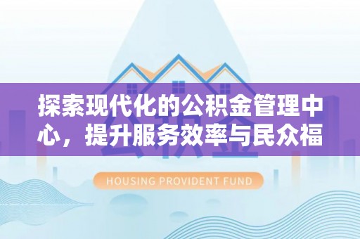 即墨探索现代化的公积金管理中心，提升服务效率与民众福祉的关键