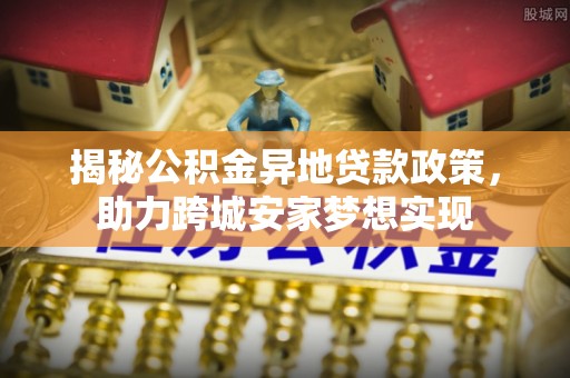 即墨揭秘公积金异地贷款政策，助力跨城安家梦想实现