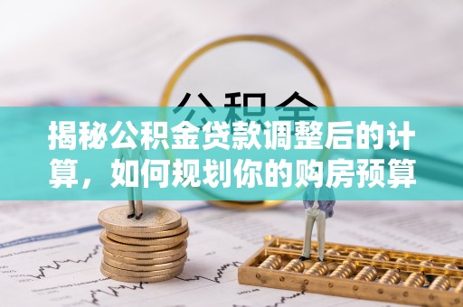 即墨揭秘公积金贷款调整后的计算，如何规划你的购房预算？