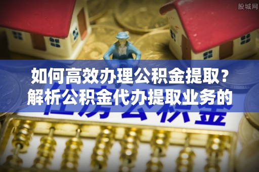 即墨如何高效办理公积金提取？解析公积金代办提取业务的全流程