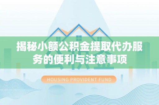 即墨揭秘小额公积金提取代办服务的便利与注意事项
