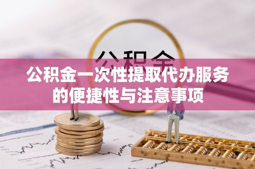 即墨公积金一次性提取代办服务的便捷性与注意事项