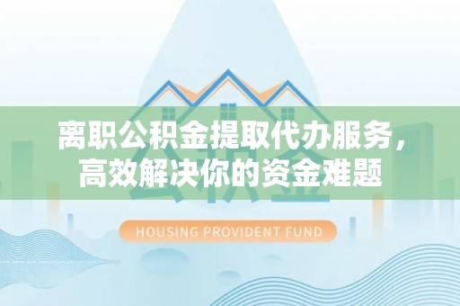 即墨离职公积金提取代办服务，高效解决你的资金难题