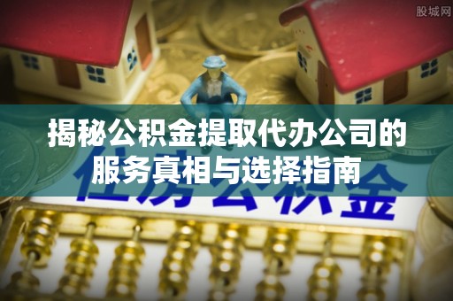 即墨揭秘公积金提取代办公司的服务真相与选择指南