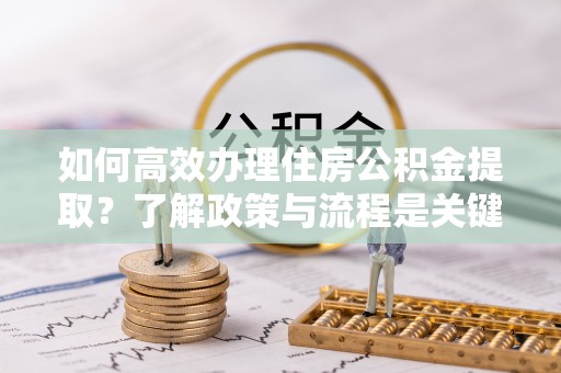 即墨如何高效办理住房公积金提取？了解政策与流程是关键