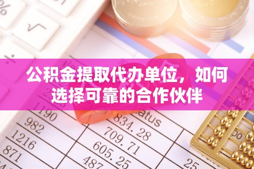 即墨公积金提取代办单位，如何选择可靠的合作伙伴