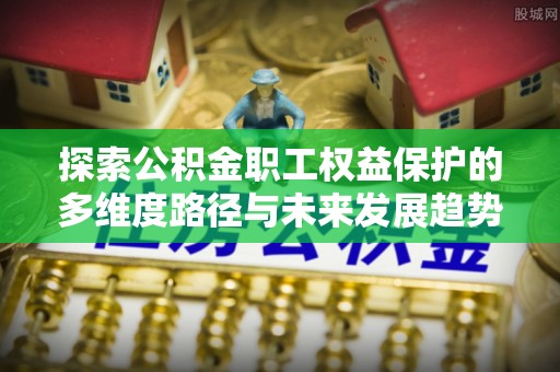 即墨探索公积金职工权益保护的多维度路径与未来发展趋势