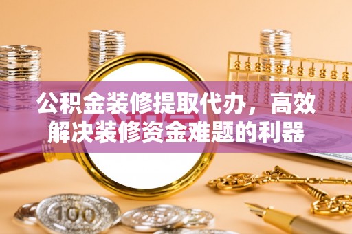 即墨公积金装修提取代办，高效解决装修资金难题的利器