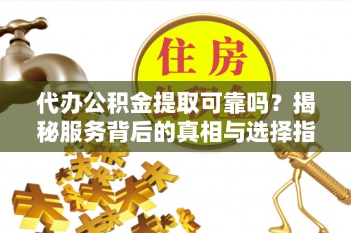 即墨代办公积金提取可靠吗？揭秘服务背后的真相与选择指南
