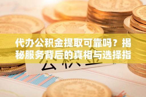 即墨代办公积金提取可靠吗？揭秘服务背后的真相与选择指南