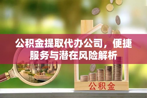 即墨公积金提取代办公司，便捷服务与潜在风险解析