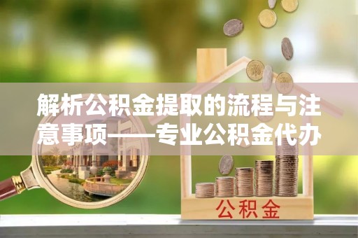 即墨解析公积金提取的流程与注意事项——专业公积金代办提取咨询服务