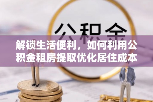 即墨解锁生活便利，如何利用公积金租房提取优化居住成本