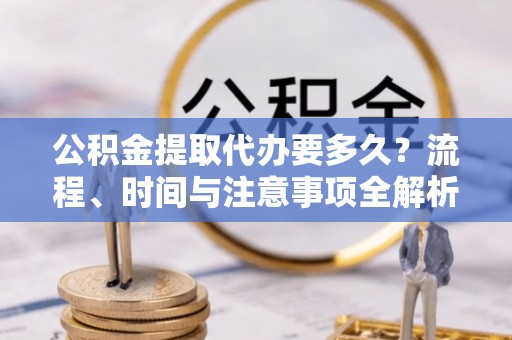 即墨公积金提取代办要多久？流程、时间与注意事项全解析