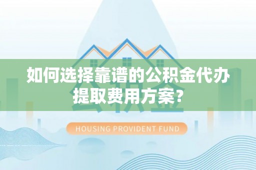 即墨如何选择靠谱的公积金代办提取费用方案？