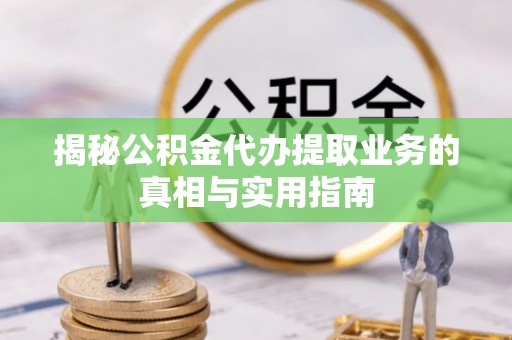 即墨揭秘公积金代办提取业务的真相与实用指南