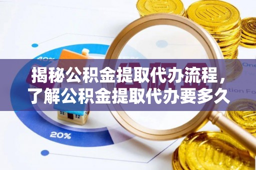 即墨揭秘公积金提取代办流程，了解公积金提取代办要多久不再迷茫