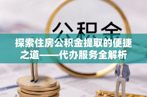 即墨探索住房公积金提取的便捷之道——代办服务全解析