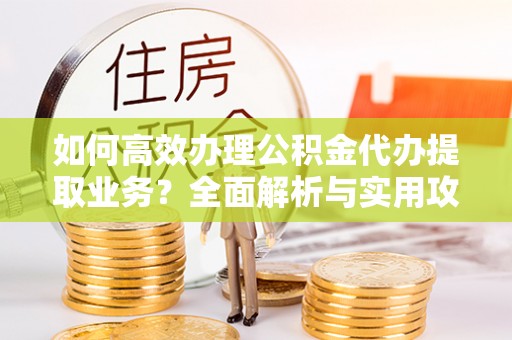 即墨如何高效办理公积金代办提取业务？全面解析与实用攻略